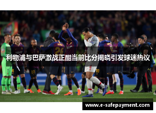 利物浦与巴萨激战正酣当前比分揭晓引发球迷热议