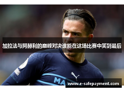 加拉法与阿赫利的巅峰对决谁能在这场比赛中笑到最后