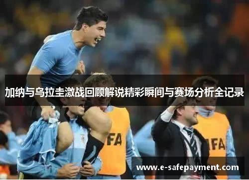 加纳与乌拉圭激战回顾解说精彩瞬间与赛场分析全记录