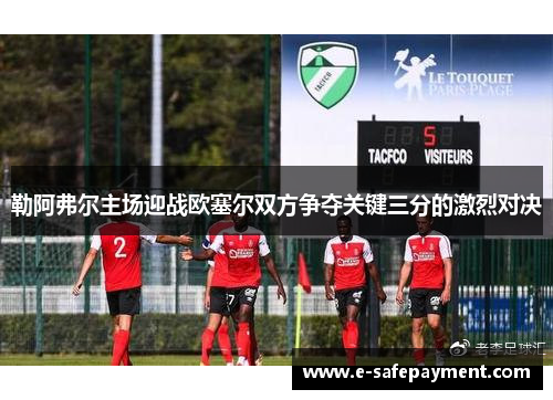 勒阿弗尔主场迎战欧塞尔双方争夺关键三分的激烈对决