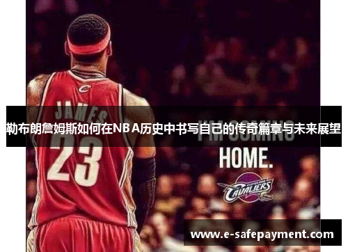 勒布朗詹姆斯如何在NBA历史中书写自己的传奇篇章与未来展望