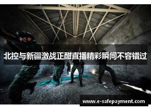 北控与新疆激战正酣直播精彩瞬间不容错过