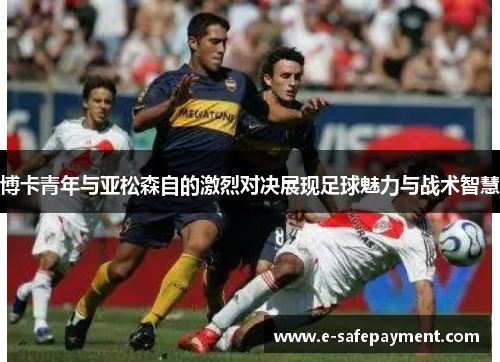 博卡青年与亚松森自的激烈对决展现足球魅力与战术智慧