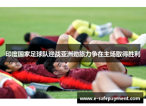 印度国家足球队迎战亚洲劲旅力争在主场取得胜利