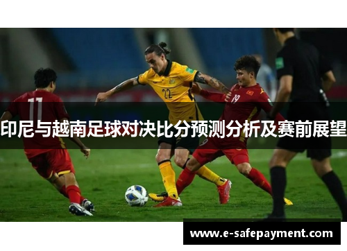 印尼与越南足球对决比分预测分析及赛前展望