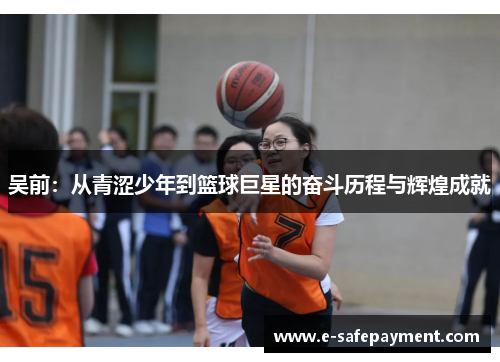 吴前：从青涩少年到篮球巨星的奋斗历程与辉煌成就
