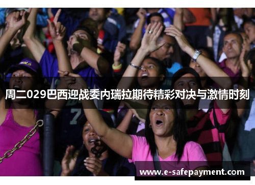 周二029巴西迎战委内瑞拉期待精彩对决与激情时刻