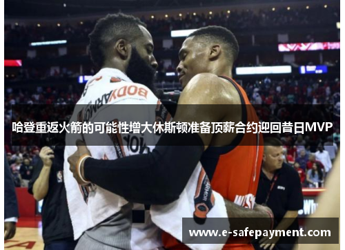 哈登重返火箭的可能性增大休斯顿准备顶薪合约迎回昔日MVP
