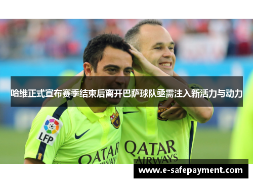 哈维正式宣布赛季结束后离开巴萨球队亟需注入新活力与动力