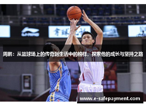 周鹏：从篮球场上的传奇到生活中的榜样，探索他的成长与坚持之路