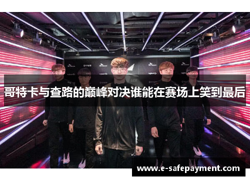 哥特卡与查路的巅峰对决谁能在赛场上笑到最后