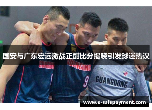 国安与广东宏远激战正酣比分揭晓引发球迷热议
