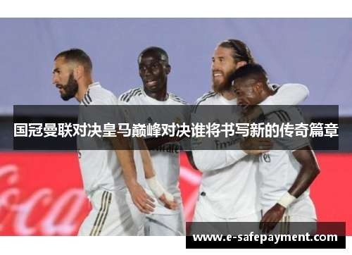 国冠曼联对决皇马巅峰对决谁将书写新的传奇篇章
