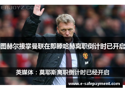 图赫尔接掌曼联在即滕哈赫离职倒计时已开启