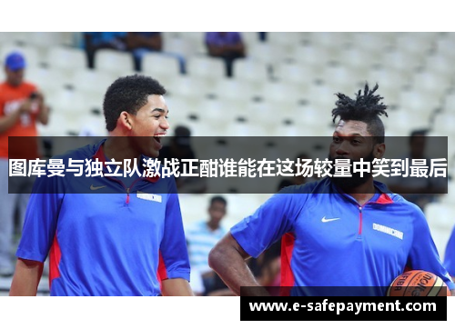 图库曼与独立队激战正酣谁能在这场较量中笑到最后