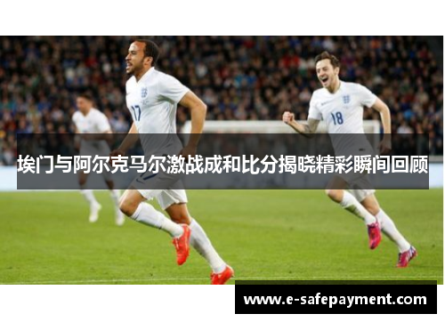 埃门与阿尔克马尔激战成和比分揭晓精彩瞬间回顾