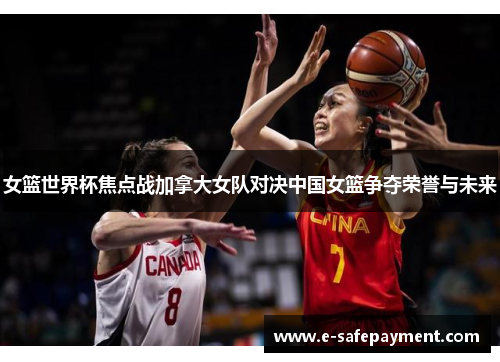 女篮世界杯焦点战加拿大女队对决中国女篮争夺荣誉与未来