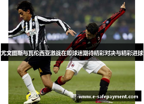 尤文图斯与瓦伦西亚激战在即球迷期待精彩对决与精彩进球