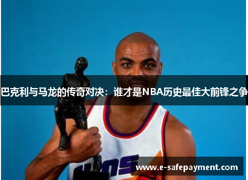 巴克利与马龙的传奇对决：谁才是NBA历史最佳大前锋之争