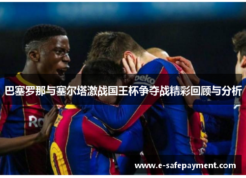 巴塞罗那与塞尔塔激战国王杯争夺战精彩回顾与分析
