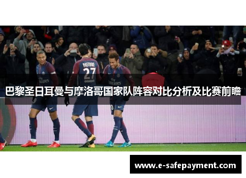 巴黎圣日耳曼与摩洛哥国家队阵容对比分析及比赛前瞻