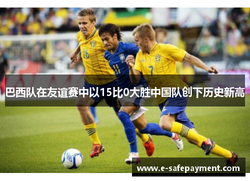 巴西队在友谊赛中以15比0大胜中国队创下历史新高