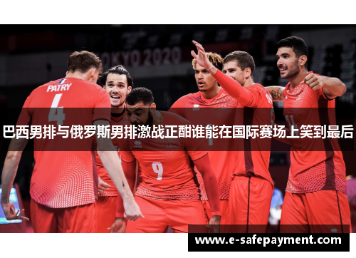 巴西男排与俄罗斯男排激战正酣谁能在国际赛场上笑到最后