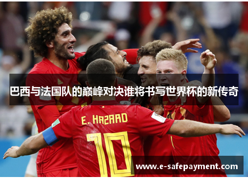 巴西与法国队的巅峰对决谁将书写世界杯的新传奇