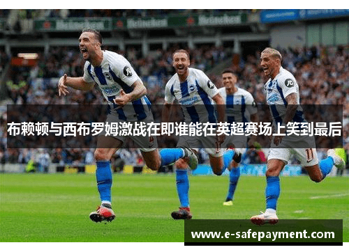 布赖顿与西布罗姆激战在即谁能在英超赛场上笑到最后