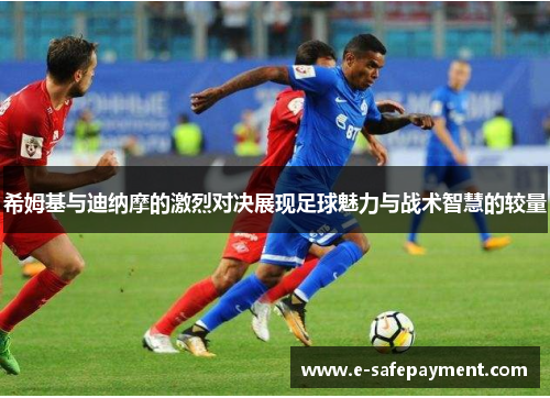 希姆基与迪纳摩的激烈对决展现足球魅力与战术智慧的较量