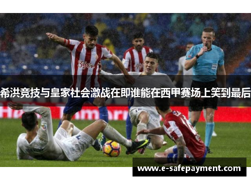 希洪竞技与皇家社会激战在即谁能在西甲赛场上笑到最后