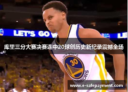 库里三分大赛决赛连中20球创历史新纪录震撼全场