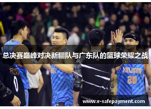 总决赛巅峰对决新疆队与广东队的篮球荣耀之战