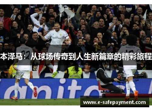 本泽马：从球场传奇到人生新篇章的精彩旅程